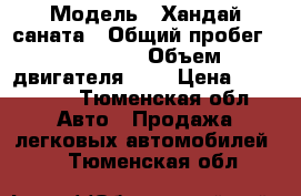  › Модель ­ Хандай саната › Общий пробег ­ 291 976 › Объем двигателя ­ 3 › Цена ­ 180 000 - Тюменская обл. Авто » Продажа легковых автомобилей   . Тюменская обл.